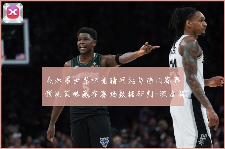 美加墨世界杯竞猜网站与热门赛事预测策略赢在赛场数据研判-深度解析