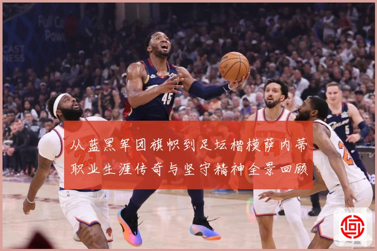 从蓝黑军团旗帜到足坛楷模萨内蒂职业生涯传奇与坚守精神全景回顾解析-深度解析