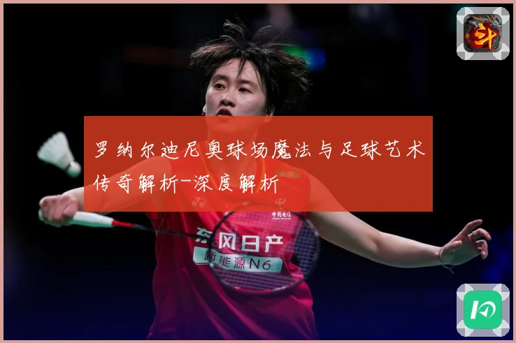 罗纳尔迪尼奥球场魔法与足球艺术传奇解析-深度解析