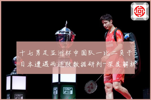十七男足亚洲杯中国队一比二负于日本遭遇两连败数据研判-深度解析