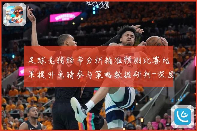 足球竞猜赔率分析精准预测比赛结果提升竞猜参与策略数据研判-深度解析