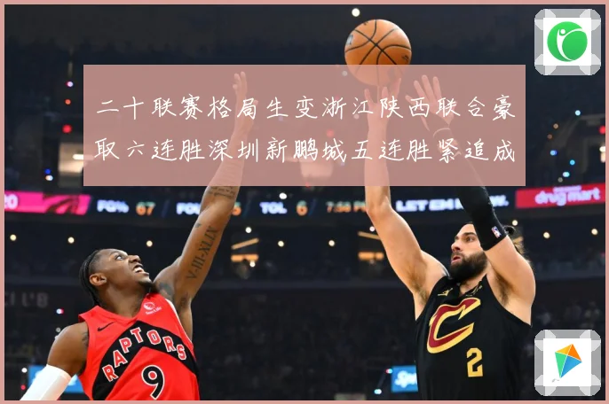 二十联赛格局生变浙江陕西联合豪取六连胜深圳新鹏城五连胜紧追成长观察-深度解析