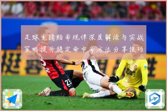 足球竞猜赔率规律深度解读与实战策略提升稳定命中率方法分享技巧数据研判-深度解析