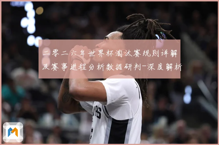 二零二六年世界杯淘汰赛规则详解及赛事进程分析数据研判-深度解析