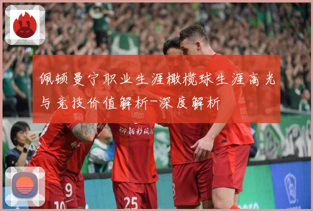佩顿曼宁职业生涯橄榄球生涯高光与竞技价值解析-深度解析