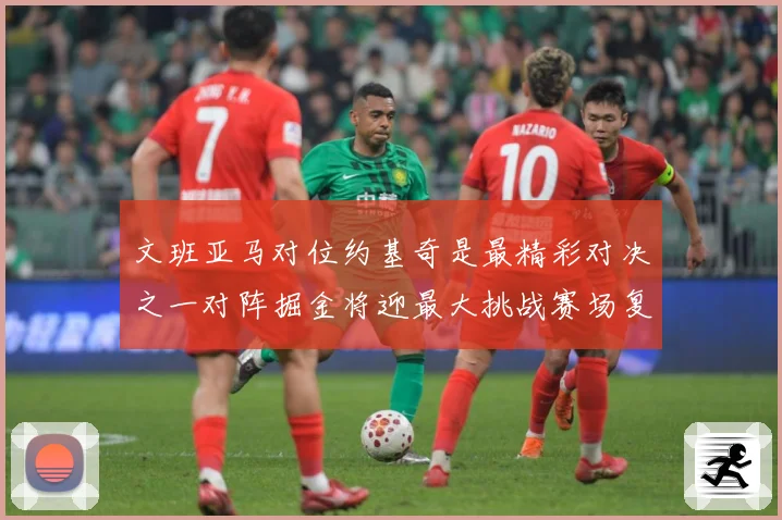 文班亚马对位约基奇是最精彩对决之一对阵掘金将迎最大挑战赛场复盘-深度解析