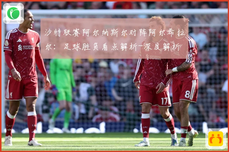 沙特联赛阿尔纳斯尔对阵阿尔希拉尔：足球胜负看点解析-深度解析
