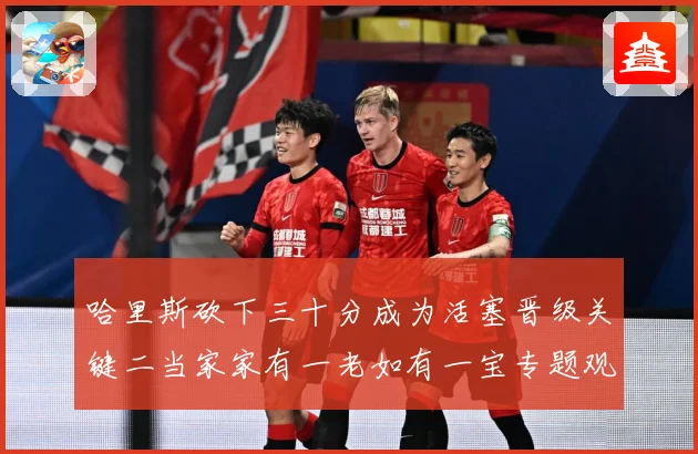 哈里斯砍下三十分成为活塞晋级关键二当家家有一老如有一宝专题观察-深度解析