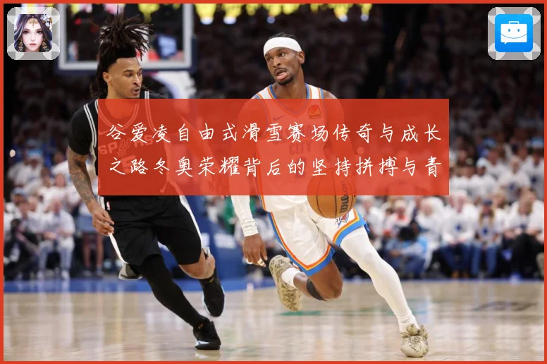谷爱凌自由式滑雪赛场传奇与成长之路冬奥荣耀背后的坚持拼搏与青春梦想解析-深度解析
