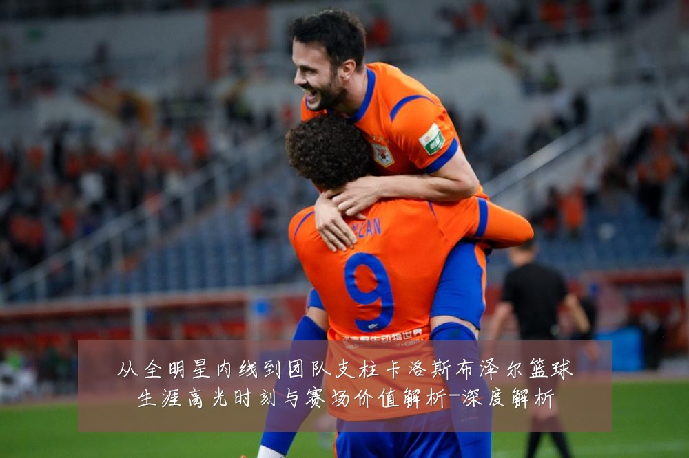 从全明星内线到团队支柱卡洛斯布泽尔篮球生涯高光时刻与赛场价值解析-深度解析