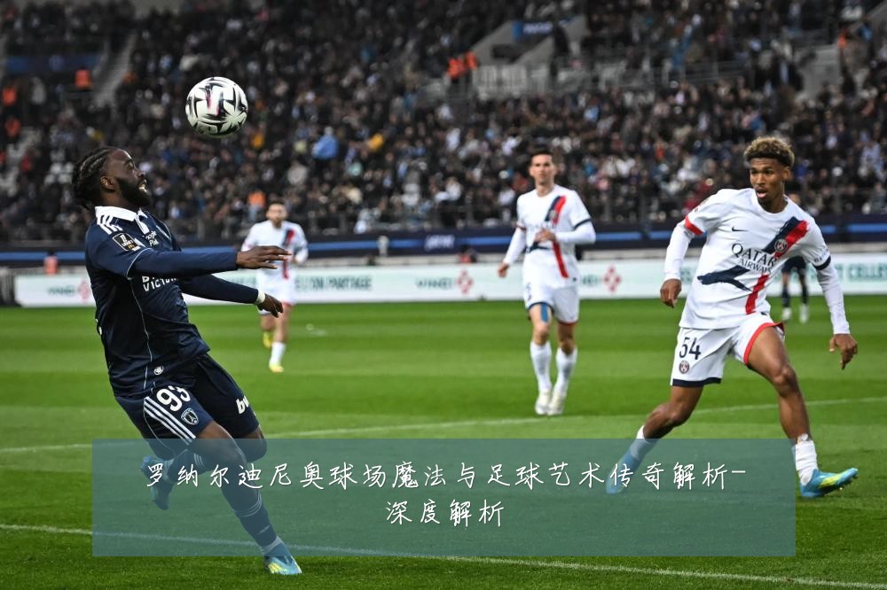 罗纳尔迪尼奥球场魔法与足球艺术传奇解析-深度解析