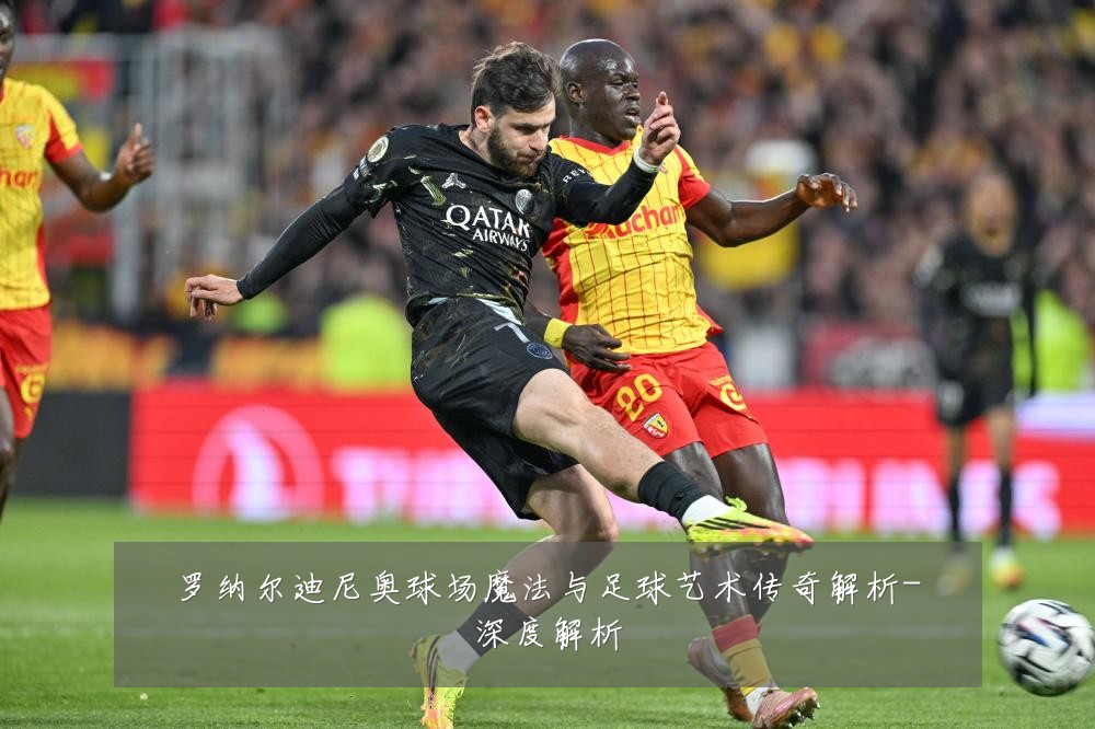 罗纳尔迪尼奥球场魔法与足球艺术传奇解析-深度解析