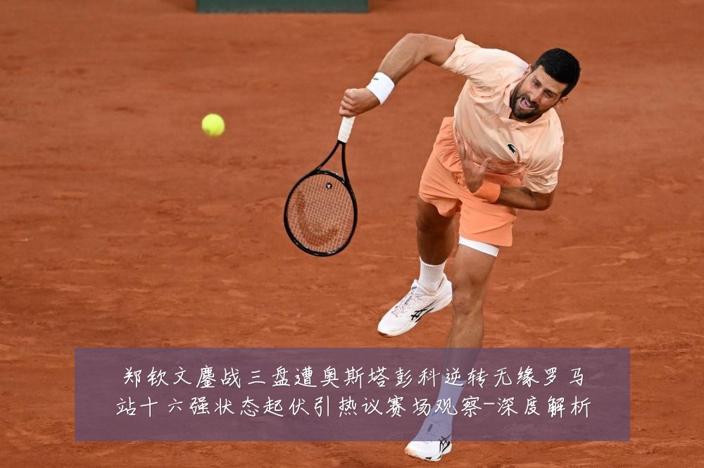 郑钦文鏖战三盘遭奥斯塔彭科逆转无缘罗马站十六强状态起伏引热议赛场观察-深度解析