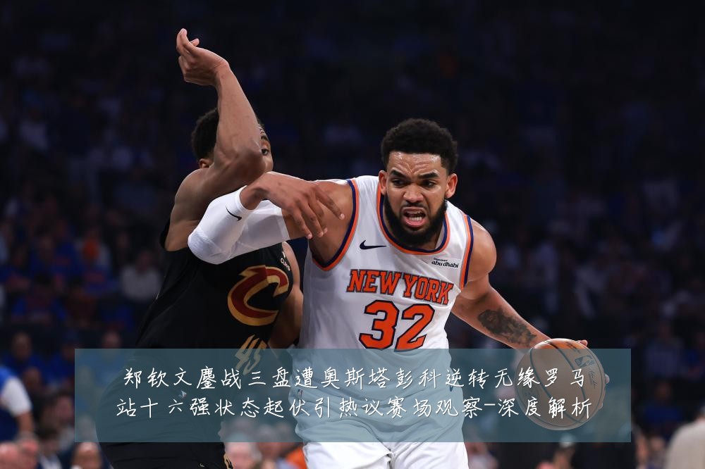郑钦文鏖战三盘遭奥斯塔彭科逆转无缘罗马站十六强状态起伏引热议赛场观察-深度解析