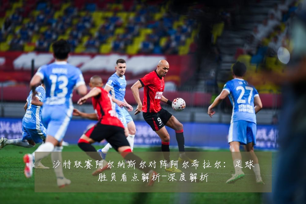 沙特联赛阿尔纳斯尔对阵阿尔希拉尔:足球胜负看点解析-深度解析