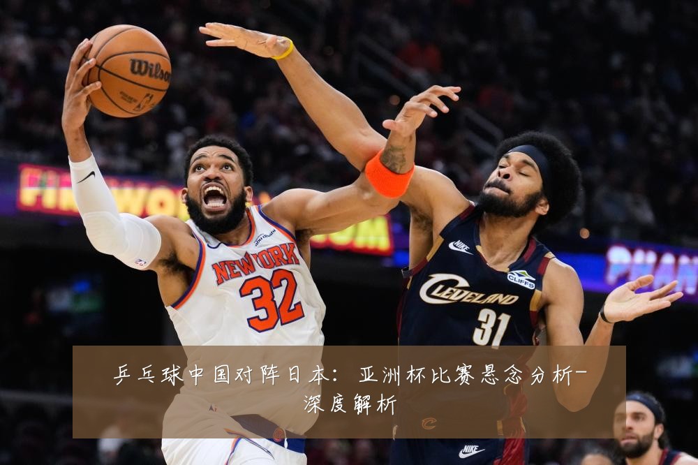 乒乓球中国对阵日本:亚洲杯比赛悬念分析-深度解析
